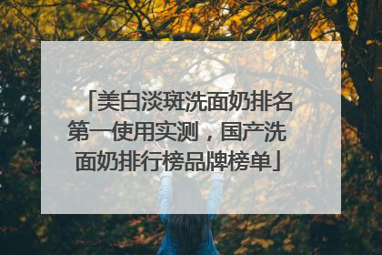 美白淡斑洗面奶排名第一使用实测，国产洗面奶排行榜品牌榜单